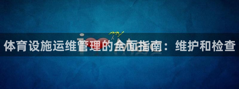 意昂3娱乐下载：体育设施运维管理的全面指南：维护和检
