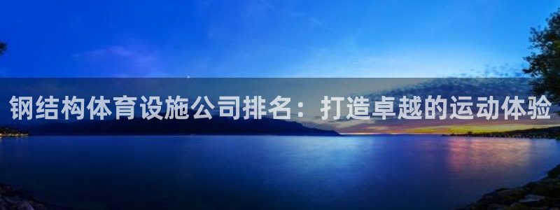 德国意昂3集团：钢结构体育设施公司排名：打造卓越的运