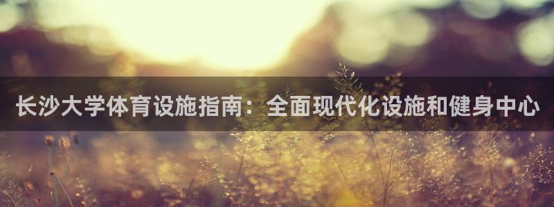 意昂体育3平台是正规平台吗：长沙大学体育设施指南：全