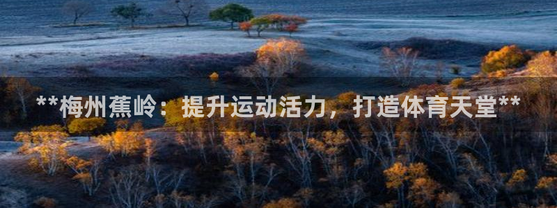 意昂体育3招商电话号码：**梅州蕉岭：提升运动活力，
