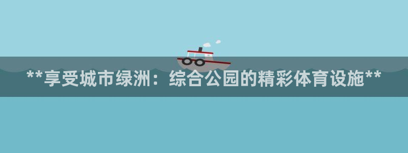 意昂体育3平台APP：**享受城市绿洲：综合公园的精