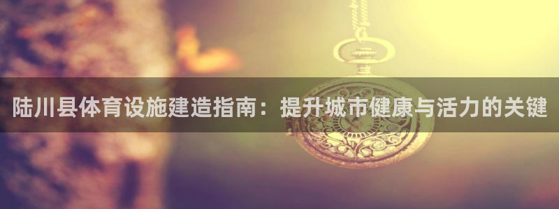 海南意昂体育3：陆川县体育设施建造指南：提升城市健康