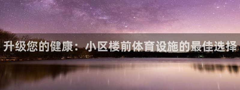 意昂3集团官网首页网址：升级您的健康：小区楼前体育设