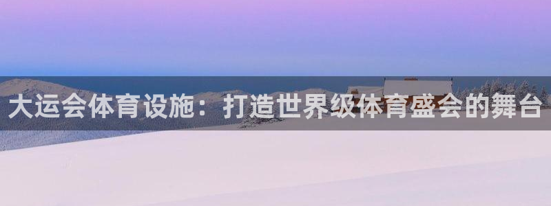 意昂3开户：大运会体育设施：打造世界级体育盛会的舞台