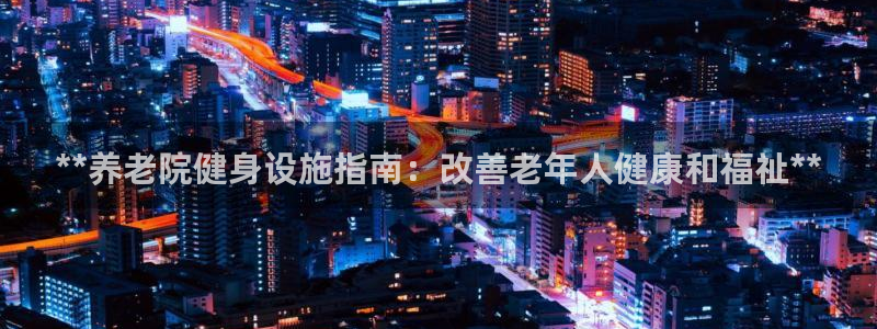 意昂体育3平台注册流程图：**养老院健身设施指南：改