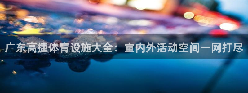 意昂3官网：广东高捷体育设施大全：室内外活动空间一网