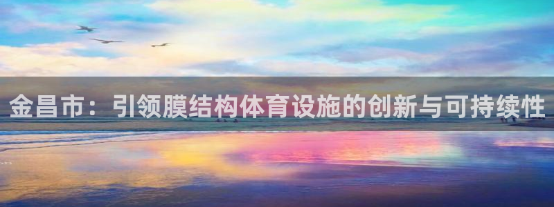 意昂3集团官网首页网址：金昌市：引领膜结构体育设施的