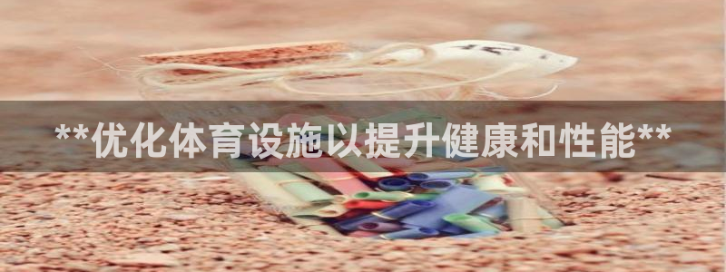意昂体育3平台是正规平台吗：**优化体育设施以提升健