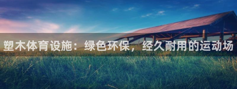 意昂3集团官网首页网址：塑木体育设施：绿色环保，经久