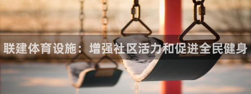 意昂体育3招商电话：联建体育设施：增强社区活力和促进
