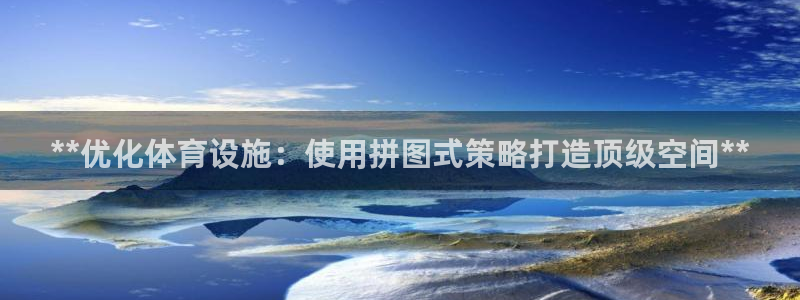 意昂3娱乐平台：**优化体育设施：使用拼图式策略打造