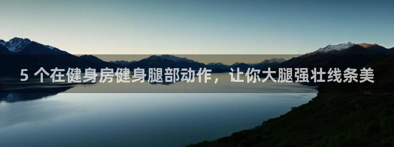 意昂3集团：5 个在健身房健身腿部动作，让你大腿强壮
