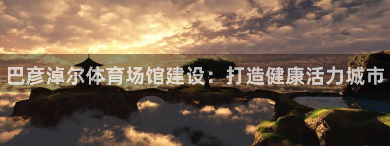 意昂体育3娱乐：巴彦淖尔体育场馆建设：打造健康活力城