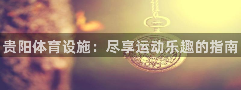 德国意昂3集团：贵阳体育设施：尽享运动乐趣的指南