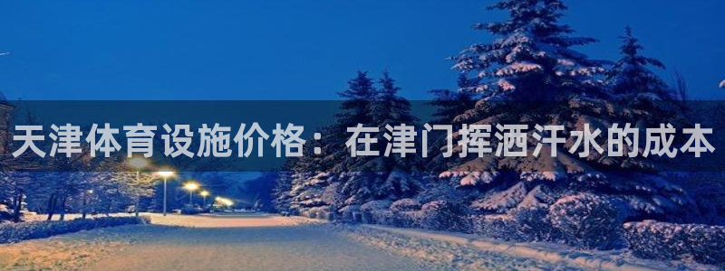 意昂平台体育：天津体育设施价格：在津门挥洒汗水的成本