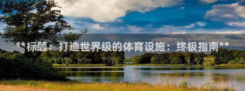 意昂3娱乐下载：**标题：打造世界级的体育设施：终极