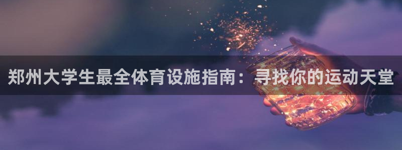 意昂体育3注册：郑州大学生最全体育设施指南：寻找你的
