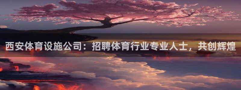 意昂体育3平台假的吗是真的吗：西安体育设施公司：招聘