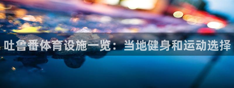 意昂体育3平台是正规平台吗安全吗：吐鲁番体育设施一览