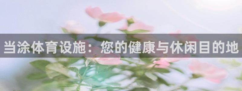 意昂3集团官网网址：当涂体育设施：您的健康与休闲目的