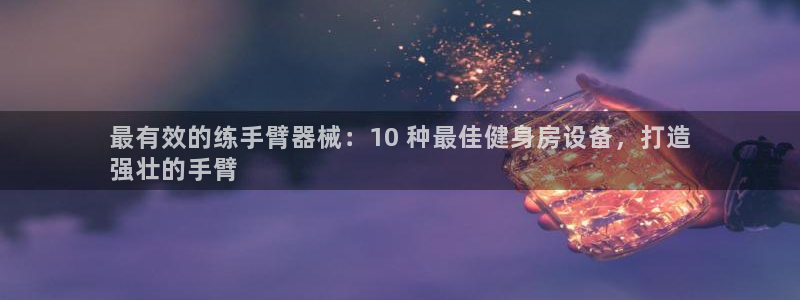 意昂体育3开户：最有效的练手臂器械：10 种最佳健身