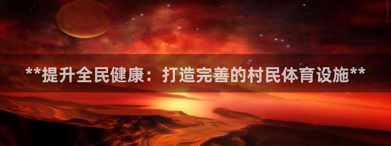 意昂集团官网：**提升全民健康：打造完善的村民体育设
