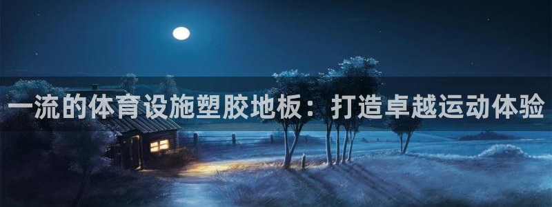 意昂3开户：一流的体育设施塑胶地板：打造卓越运动体验