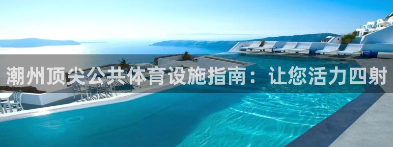 意昂体育3官方客服电话：潮州顶尖公共体育设施指南：让