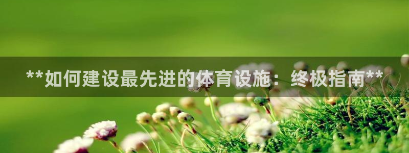 意昂体育3平台APP：**如何建设最先进的体育设施：