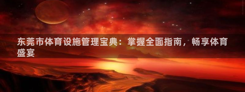意昂体育3招商电话号码查询：东莞市体育设施管理宝典：