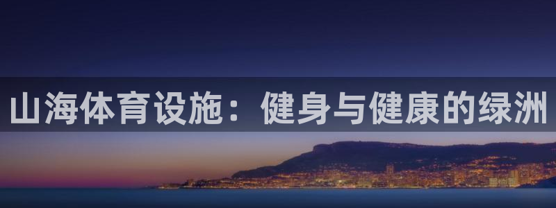 意昂3娱乐平台：山海体育设施：健身与健康的绿洲