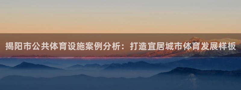 意昂体育3招商电话是多少：揭阳市公共体育设施案例分析：打造宜